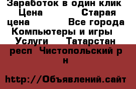 Заработок в один клик › Цена ­ 1 000 › Старая цена ­ 1 000 - Все города Компьютеры и игры » Услуги   . Татарстан респ.,Чистопольский р-н
